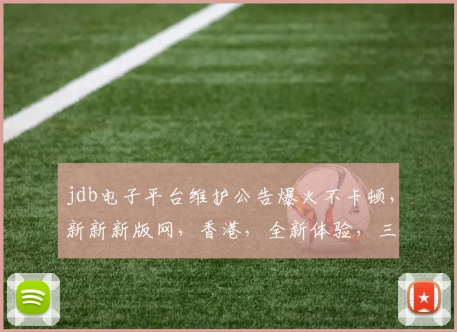 jdb电子平台维护公告爆火不卡顿，新新新版网，香港，全新体验，三重惊喜，敬请期待