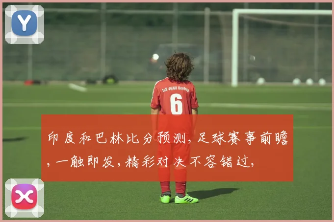 印度和巴林比分预测,足球赛事前瞻,一触即发,精彩对决不容错过,