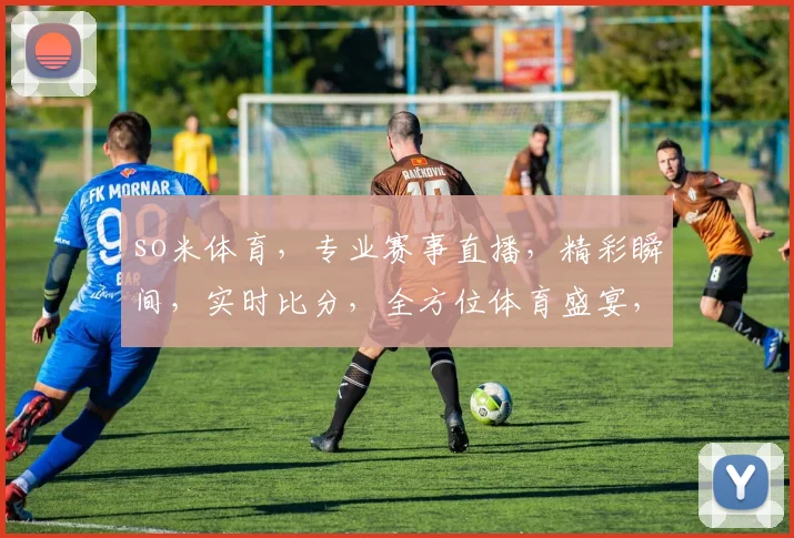 so米体育，专业赛事直播，精彩瞬间，实时比分，全方位体育盛宴，不容错过，三重惊喜等你来