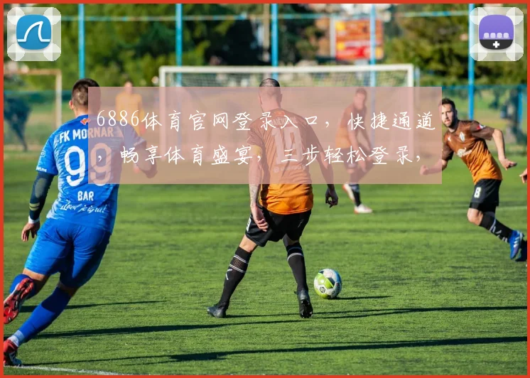 6886体育官网登录入口，快捷通道，畅享体育盛宴，三步轻松登录，体验非凡