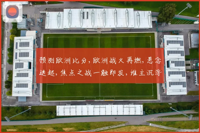 预测欧洲比分,欧洲战火再燃,悬念迭起,焦点之战一触即发,谁主沉浮