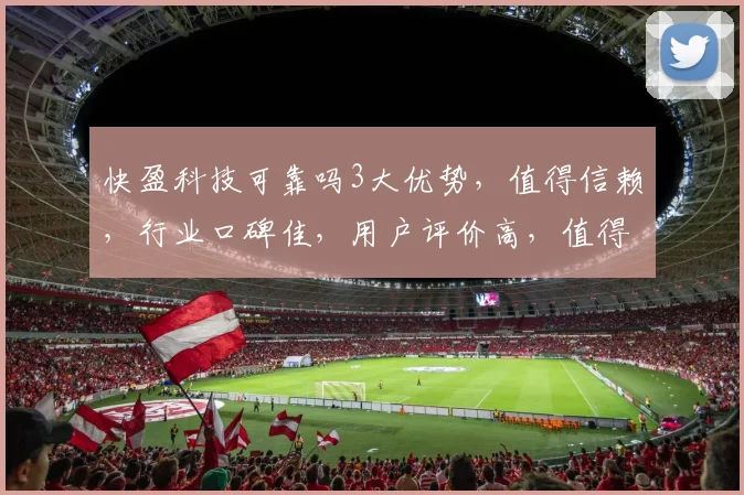 快盈科技可靠吗3大优势，值得信赖，行业口碑佳，用户评价高，值得关注。