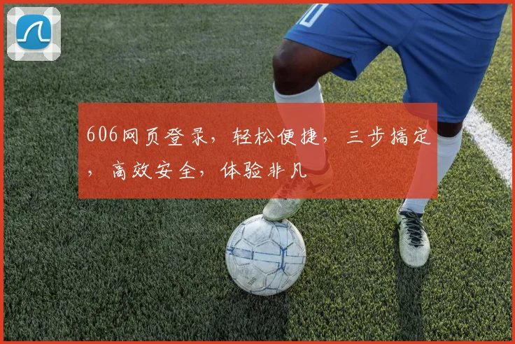 606网页登录，轻松便捷，三步搞定，高效安全，体验非凡