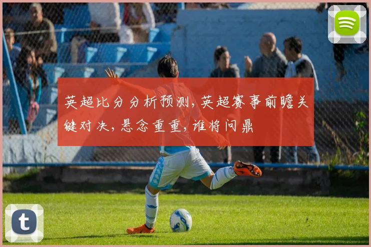 英超比分分析预测,英超赛事前瞻关键对决,悬念重重,谁将问鼎
