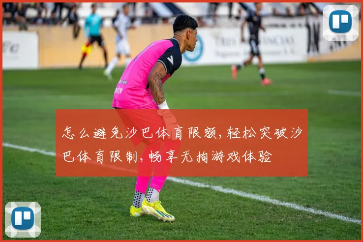 怎么避免沙巴体育限额,轻松突破沙巴体育限制,畅享无拘游戏体验