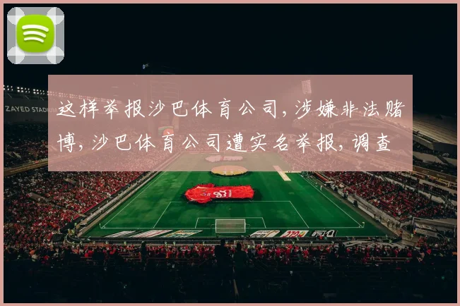 这样举报沙巴体育公司,涉嫌非法赌博,沙巴体育公司遭实名举报,调查启动中,敬请关注