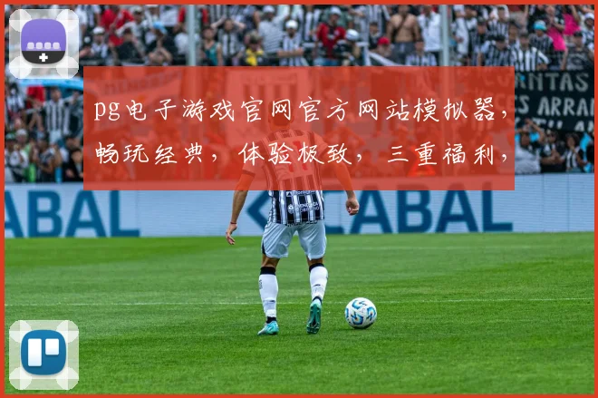 pg电子游戏官网官方网站模拟器，畅玩经典，体验极致，三重福利，一触即达