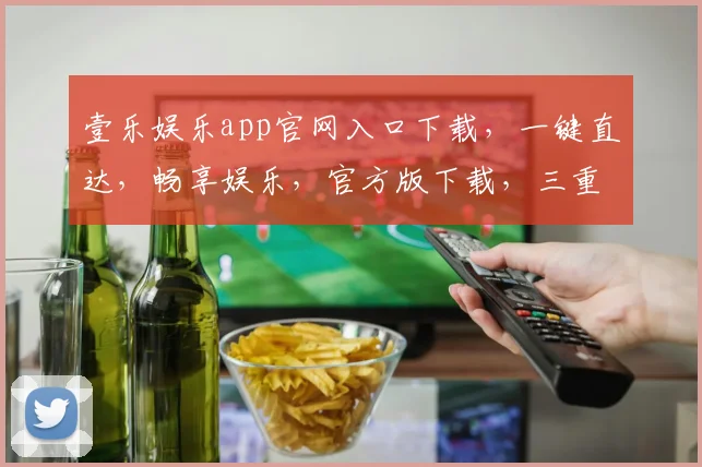 壹乐娱乐app官网入口下载，一键直达，畅享娱乐，官方版下载，三重福利等你来