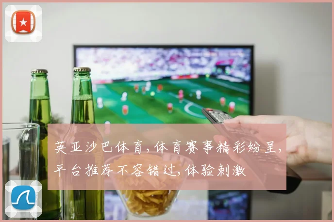 英亚沙巴体育,体育赛事精彩纷呈,平台推荐不容错过,体验刺激