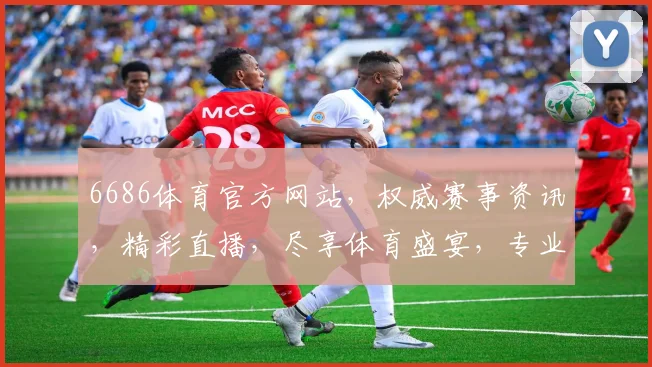 6686体育官方网站，权威赛事资讯，精彩直播，尽享体育盛宴，专业互动平台，精彩不容错过，