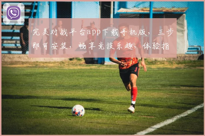 完美对战平台app下载手机版，三步即可安装，畅享竞技乐趣，体验指尖激情游戏，免费下载