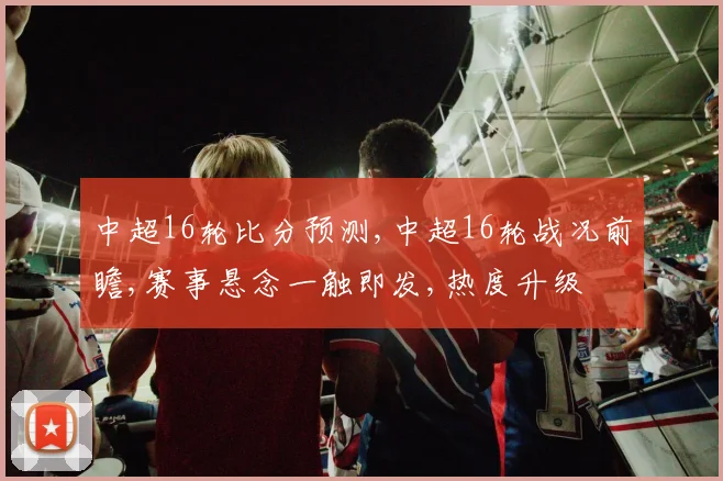 中超16轮比分预测,中超16轮战况前瞻,赛事悬念一触即发,热度升级