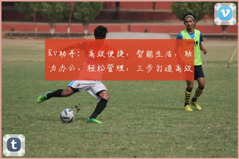 Kv助手：高效便捷，智能生活，助力办公，轻松管理，三步打造高效工作体验