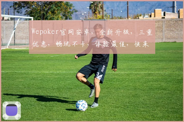 Wepoker官网安卓，全新升级，三重优惠，畅玩不卡，体验最佳，快来下载