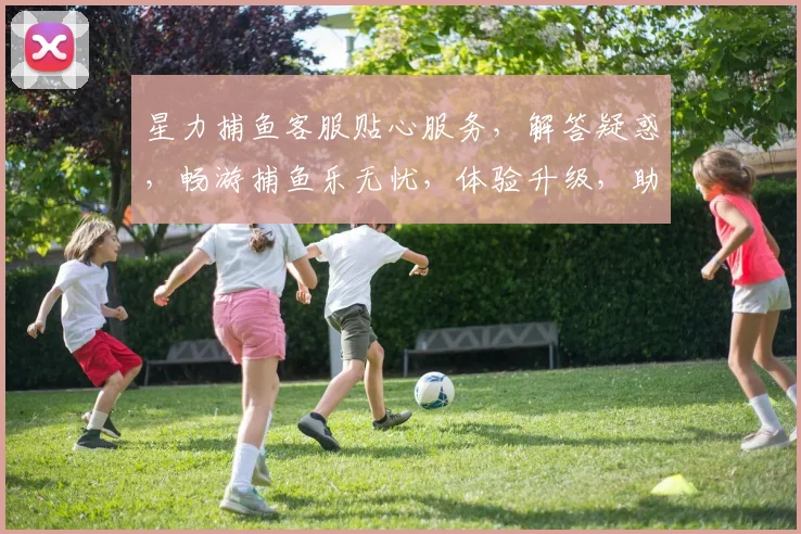 星力捕鱼客服贴心服务，解答疑惑，畅游捕鱼乐无忧，体验升级，助力玩家