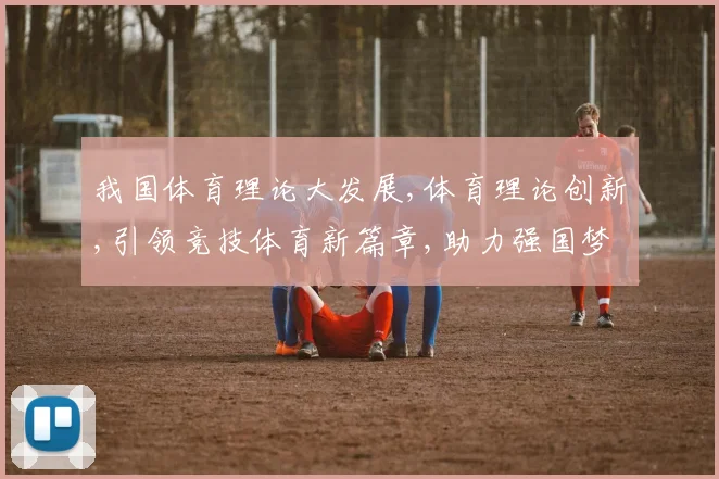 我国体育理论大发展,体育理论创新,引领竞技体育新篇章,助力强国梦实现